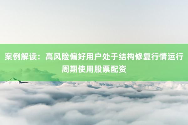案例解读：高风险偏好用户处于结构修复行情运行周期使用股票配资