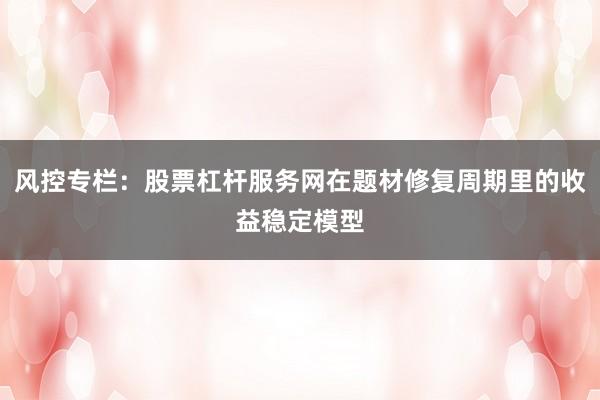 风控专栏：股票杠杆服务网在题材修复周期里的收益稳定模型