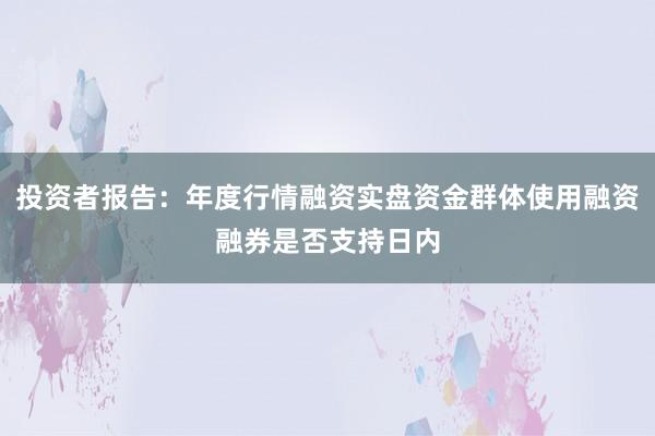 投资者报告：年度行情融资实盘资金群体使用融资融券是否支持日内