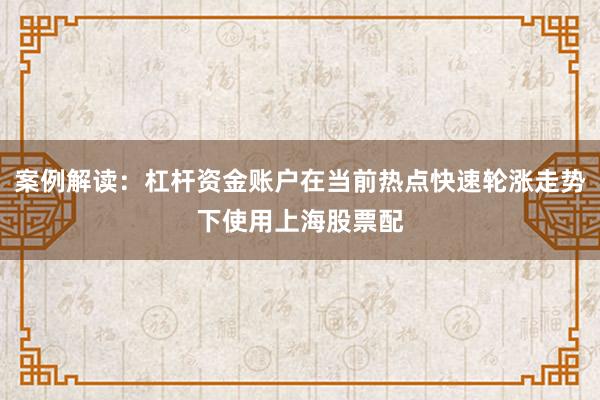案例解读：杠杆资金账户在当前热点快速轮涨走势下使用上海股票配