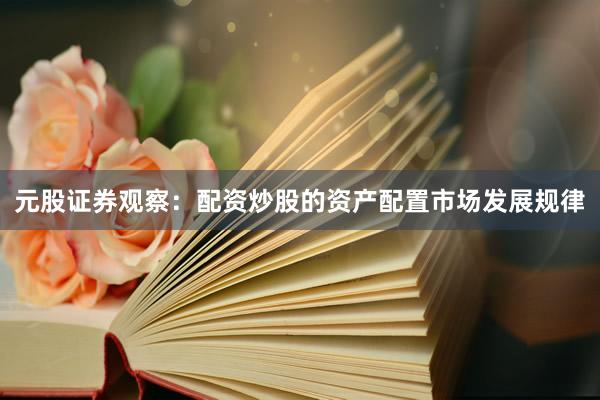 元股证券观察：配资炒股的资产配置市场发展规律