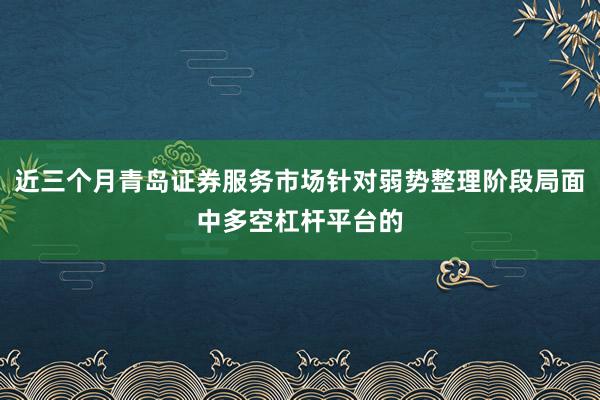 近三个月青岛证券服务市场针对弱势整理阶段局面中多空杠杆平台的