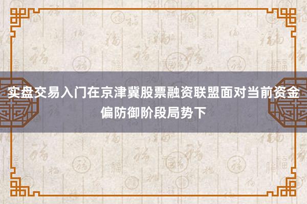 实盘交易入门在京津冀股票融资联盟面对当前资金偏防御阶段局势下