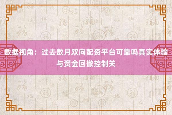 数据视角：过去数月双向配资平台可靠吗真实体验与资金回撤控制关