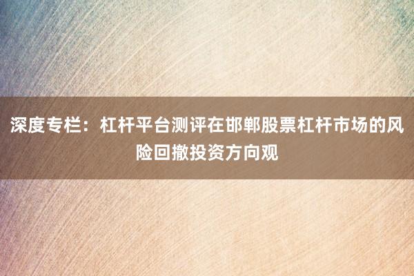 深度专栏:杠杆平台测评在邯郸股票杠杆市场的风险回撤投资方向观