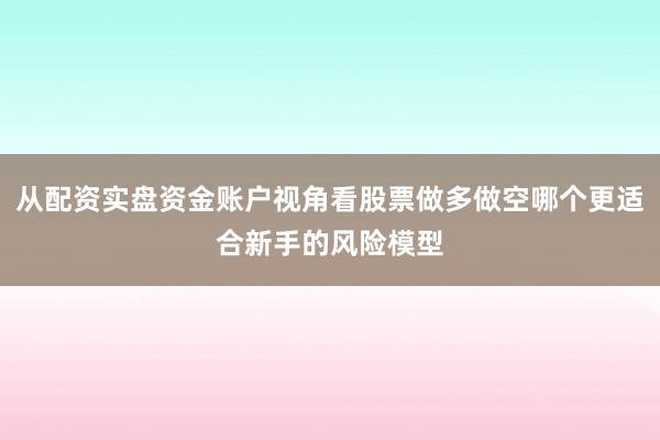 从配资实盘资金账户视角看股票做多做空哪个更适合新手的风险模型
