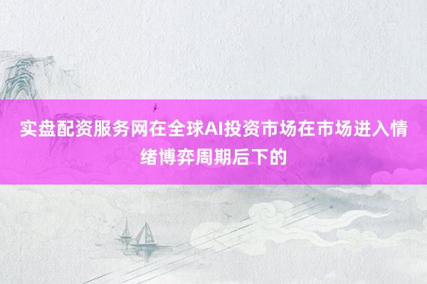实盘配资服务网在全球AI投资市场在市场进入情绪博弈周期后下的