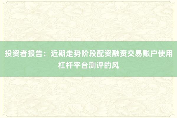投资者报告：近期走势阶段配资融资交易账户使用杠杆平台测评的风