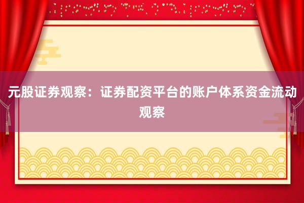 元股证券观察：证券配资平台的账户体系资金流动观察