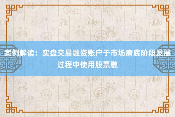 案例解读：实盘交易融资账户于市场磨底阶段发展过程中使用股票融
