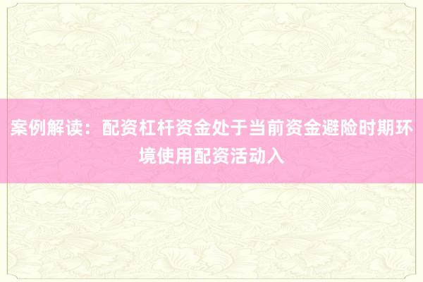 案例解读：配资杠杆资金处于当前资金避险时期环境使用配资活动入