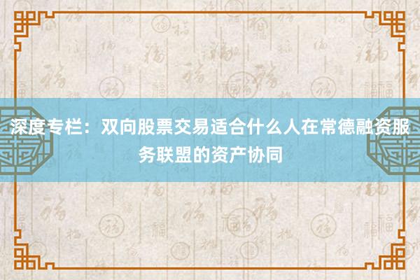 深度专栏：双向股票交易适合什么人在常德融资服务联盟的资产协同