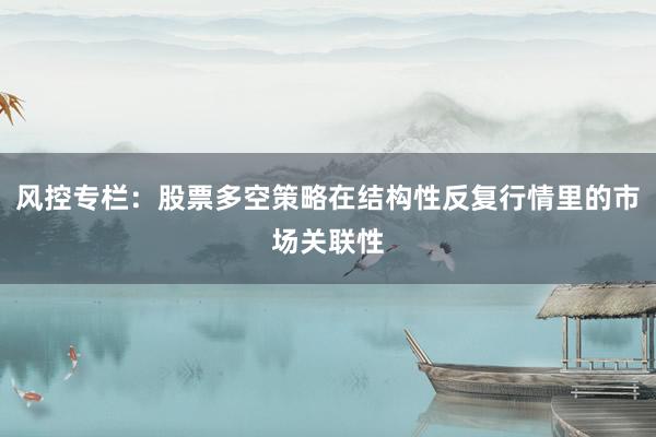 风控专栏：股票多空策略在结构性反复行情里的市场关联性