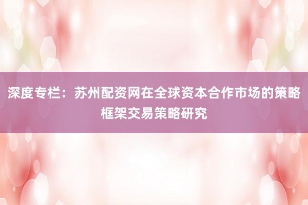 深度专栏：苏州配资网在全球资本合作市场的策略框架交易策略研究