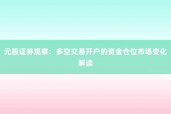 元股证券观察：多空交易开户的资金仓位市场变化解读