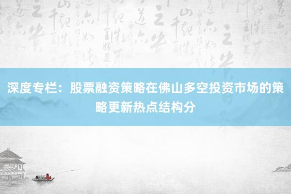 深度专栏：股票融资策略在佛山多空投资市场的策略更新热点结构分