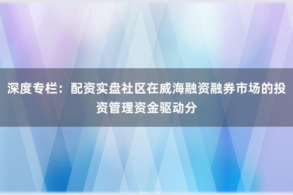 深度专栏:配资实盘社区在威海融资融券市场的投资管理资金驱动分