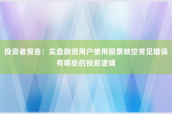 投资者报告：实盘融资用户使用股票做空常见错误有哪些的投资逻辑