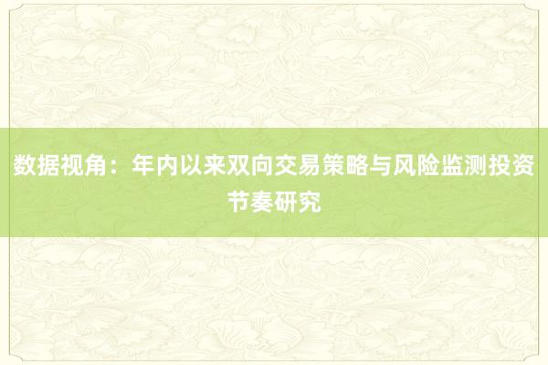 数据视角:年内以来双向交易策略与风险监测投资节奏研究