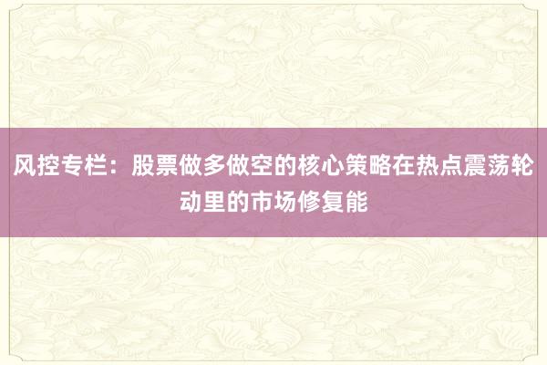 风控专栏：股票做多做空的核心策略在热点震荡轮动里的市场修复能