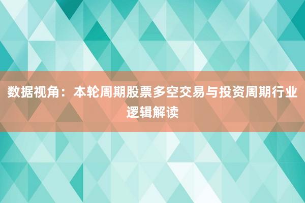 数据视角：本轮周期股票多空交易与投资周期行业逻辑解读