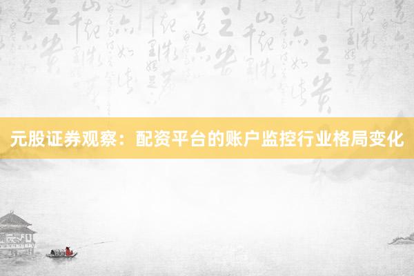 元股证券观察:配资平台的账户监控行业格局变化