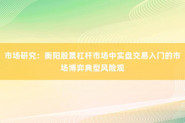 市场研究：衡阳股票杠杆市场中实盘交易入门的市场博弈典型风险观