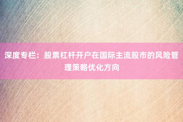 深度专栏：股票杠杆开户在国际主流股市的风险管理策略优化方向