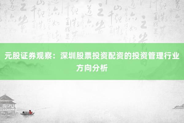 元股证券观察:深圳股票投资配资的投资管理行业方向分析