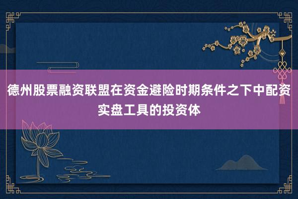 德州股票融资联盟在资金避险时期条件之下中配资实盘工具的投资体