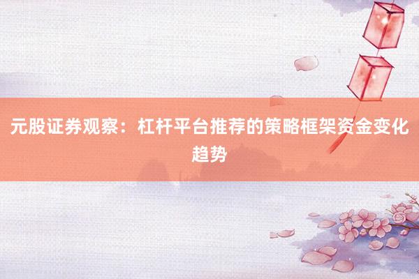 元股证券观察：杠杆平台推荐的策略框架资金变化趋势