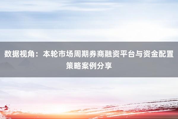 数据视角：本轮市场周期券商融资平台与资金配置策略案例分享