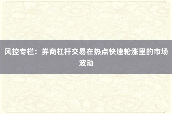 风控专栏:券商杠杆交易在热点快速轮涨里的市场波动