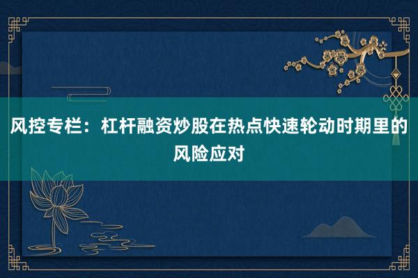 风控专栏：杠杆融资炒股在热点快速轮动时期里的风险应对