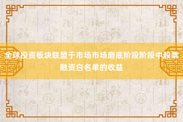 全球投资板块联盟于市场市场磨底阶段阶段中股票融资白名单的收益