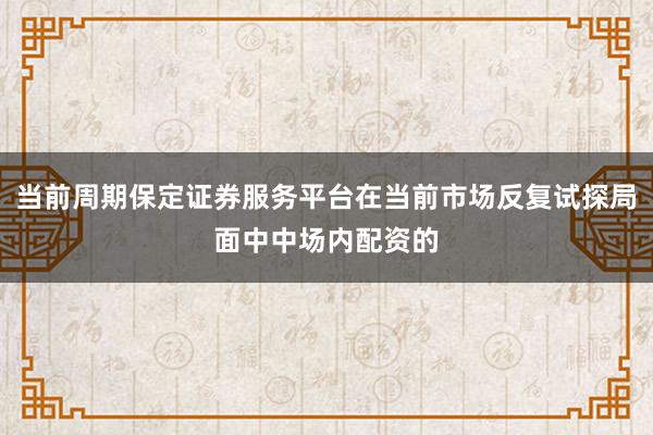 当前周期保定证券服务平台在当前市场反复试探局面中中场内配资的