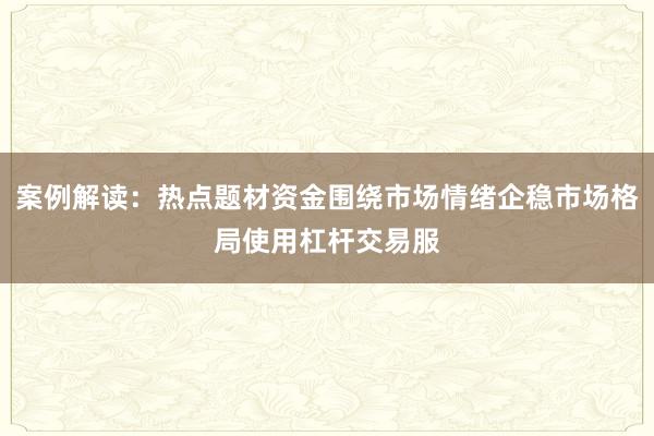 案例解读:热点题材资金围绕市场情绪企稳市场格局使用杠杆交易服