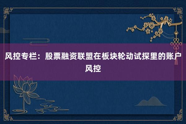 风控专栏：股票融资联盟在板块轮动试探里的账户风控
