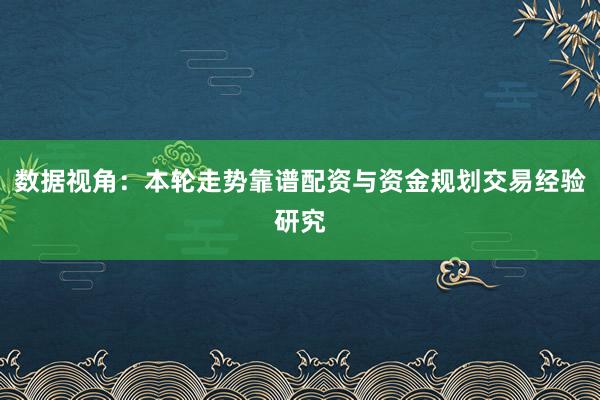 数据视角：本轮走势靠谱配资与资金规划交易经验研究