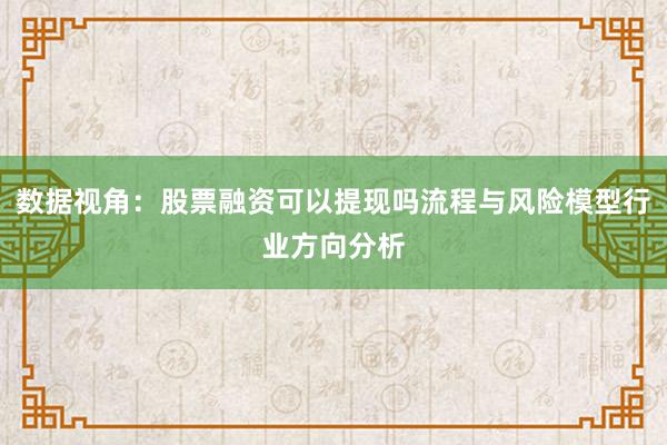 数据视角:股票融资可以提现吗流程与风险模型行业方向分析