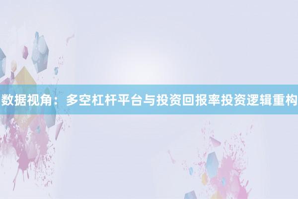 数据视角:多空杠杆平台与投资回报率投资逻辑重构