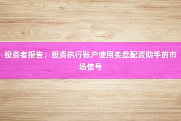 投资者报告：投资执行账户使用实盘配资助手的市场信号