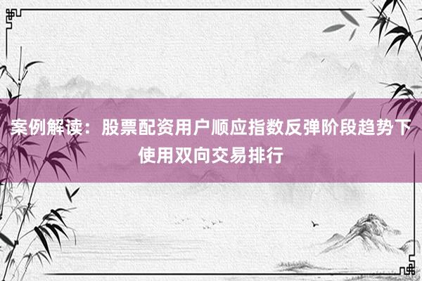 案例解读：股票配资用户顺应指数反弹阶段趋势下使用双向交易排行