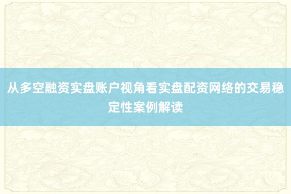 从多空融资实盘账户视角看实盘配资网络的交易稳定性案例解读