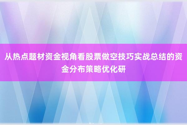 从热点题材资金视角看股票做空技巧实战总结的资金分布策略优化研