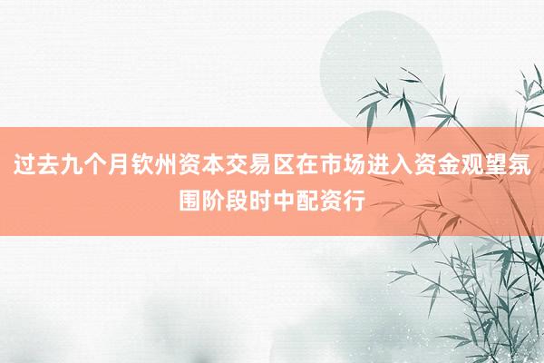 过去九个月钦州资本交易区在市场进入资金观望氛围阶段时中配资行
