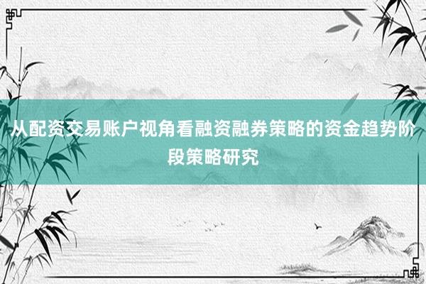 从配资交易账户视角看融资融券策略的资金趋势阶段策略研究