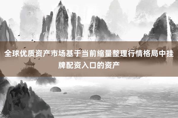 全球优质资产市场基于当前缩量整理行情格局中挂牌配资入口的资产