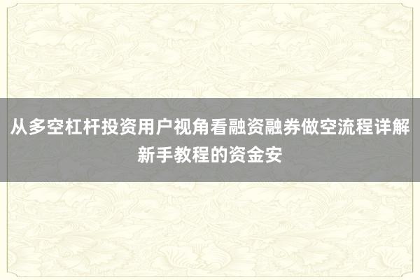 从多空杠杆投资用户视角看融资融券做空流程详解新手教程的资金安