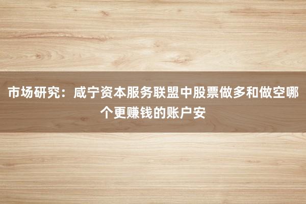 市场研究：咸宁资本服务联盟中股票做多和做空哪个更赚钱的账户安